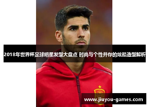 2018年世界杯足球明星发型大盘点 时尚与个性并存的炫酷造型解析