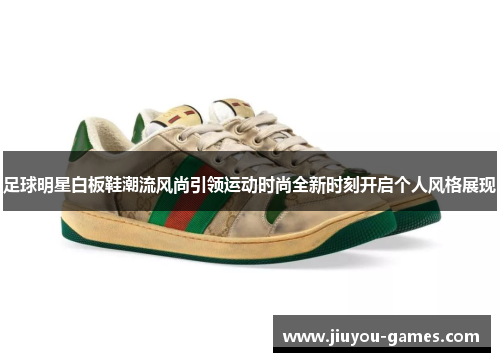 足球明星白板鞋潮流风尚引领运动时尚全新时刻开启个人风格展现