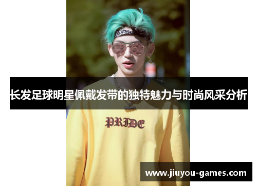 长发足球明星佩戴发带的独特魅力与时尚风采分析