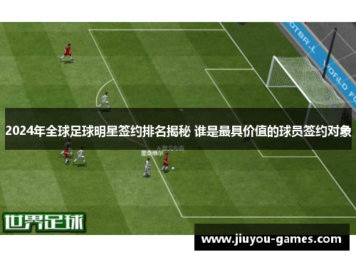 2024年全球足球明星签约排名揭秘 谁是最具价值的球员签约对象