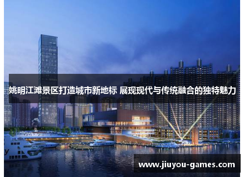 姚明江滩景区打造城市新地标 展现现代与传统融合的独特魅力