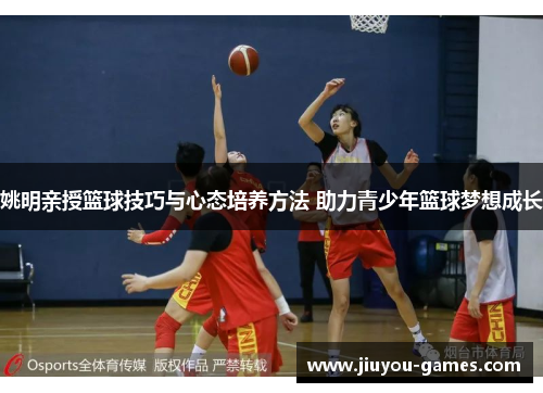 姚明亲授篮球技巧与心态培养方法 助力青少年篮球梦想成长