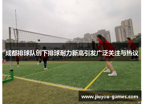 成都排球队创下排球耐力新高引发广泛关注与热议