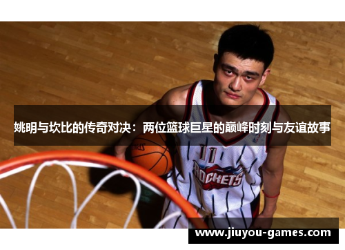 姚明与坎比的传奇对决：两位篮球巨星的巅峰时刻与友谊故事