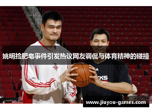 姚明捡肥皂事件引发热议网友调侃与体育精神的碰撞