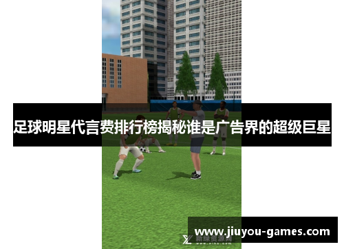 足球明星代言费排行榜揭秘谁是广告界的超级巨星