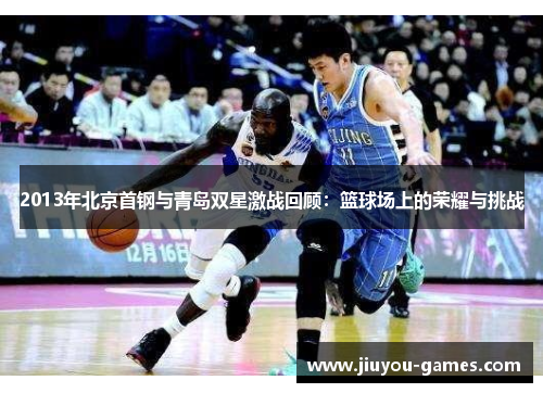 2013年北京首钢与青岛双星激战回顾：篮球场上的荣耀与挑战
