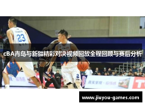 cBA青岛与新疆精彩对决视频回放全程回顾与赛后分析