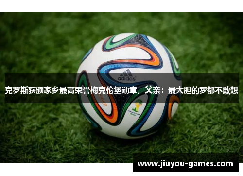 克罗斯获颁家乡最高荣誉梅克伦堡勋章，父亲：最大胆的梦都不敢想