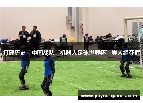 打破历史！中国战队“机器人足球世界杯”类人组夺冠