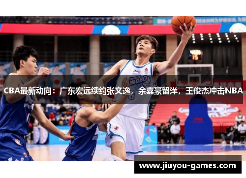 CBA最新动向：广东宏远续约张文逸，余嘉豪留洋，王俊杰冲击NBA