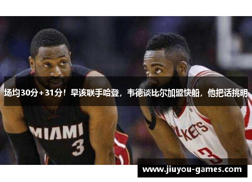 场均30分+31分！早该联手哈登，韦德谈比尔加盟快船，他把话挑明