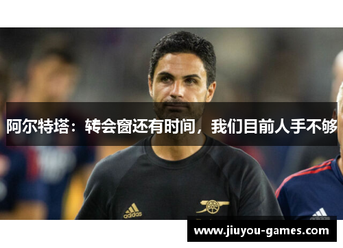 阿尔特塔：转会窗还有时间，我们目前人手不够