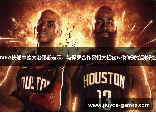 NBA快船中锋大洛佩斯表示：与保罗合作暴扣太轻松&他传球恰到好处